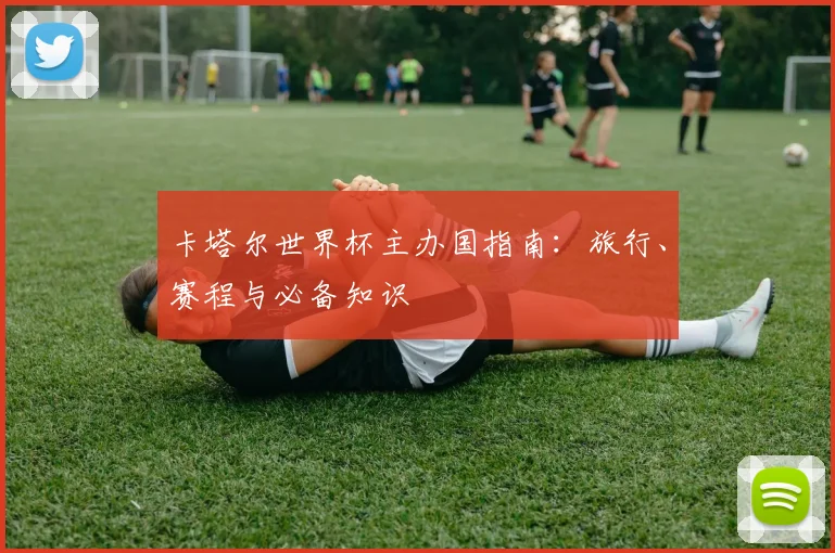 卡塔尔世界杯主办国指南：旅行、赛程与必备知识