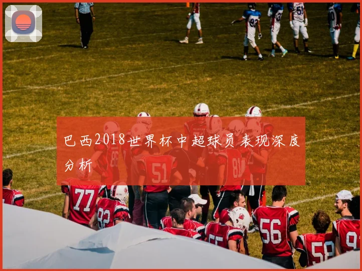 巴西2018世界杯中超球员表现深度分析